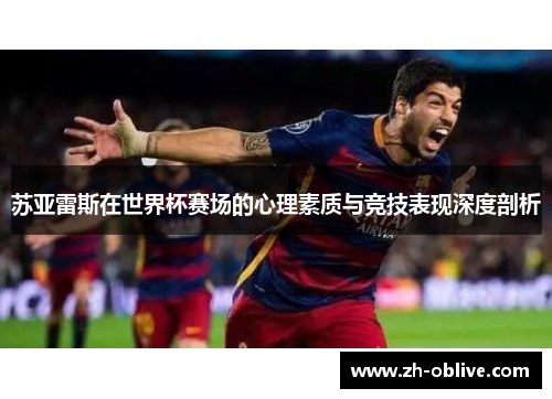 苏亚雷斯在世界杯赛场的心理素质与竞技表现深度剖析