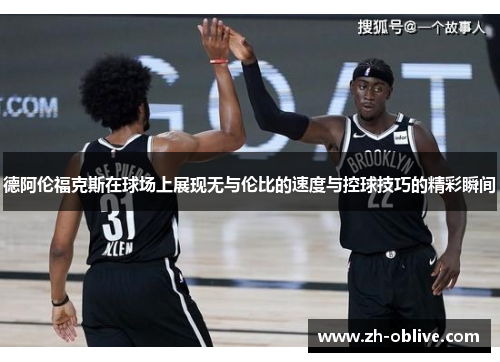 德阿伦福克斯在球场上展现无与伦比的速度与控球技巧的精彩瞬间