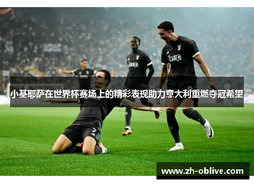 小基耶萨在世界杯赛场上的精彩表现助力意大利重燃夺冠希望