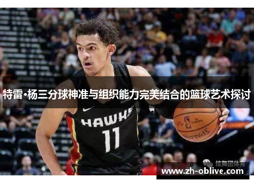 特雷·杨三分球神准与组织能力完美结合的篮球艺术探讨