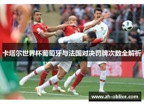 卡塔尔世界杯葡萄牙与法国对决罚牌次数全解析