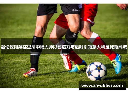 洛伦佐佩莱格里尼中场大师以创造力与远射引领意大利足球新潮流