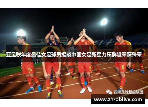 亚足联年度最佳女足球员揭晓中国女足新星力压群雄荣获殊荣