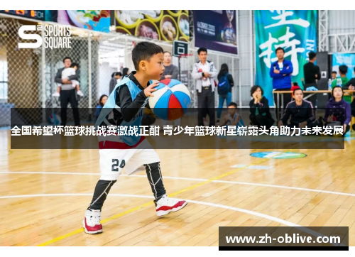 全国希望杯篮球挑战赛激战正酣 青少年篮球新星崭露头角助力未来发展