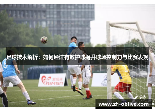 足球技术解析：如何通过有效护球提升球场控制力与比赛表现