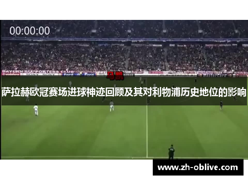 萨拉赫欧冠赛场进球神迹回顾及其对利物浦历史地位的影响