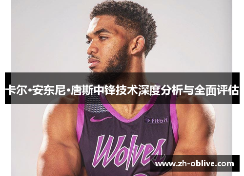 卡尔·安东尼·唐斯中锋技术深度分析与全面评估