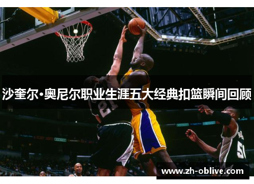 沙奎尔·奥尼尔职业生涯五大经典扣篮瞬间回顾
