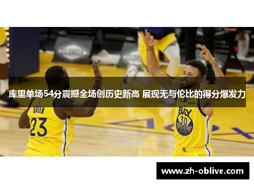 库里单场54分震撼全场创历史新高 展现无与伦比的得分爆发力