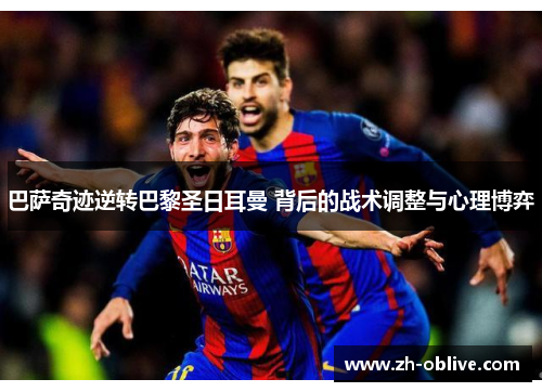 巴萨奇迹逆转巴黎圣日耳曼 背后的战术调整与心理博弈