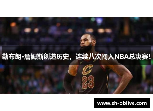 勒布朗·詹姆斯创造历史，连续八次闯入NBA总决赛！