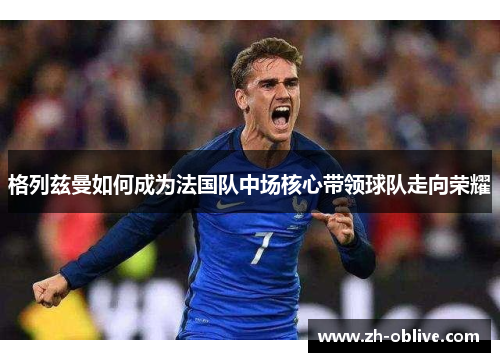 格列兹曼如何成为法国队中场核心带领球队走向荣耀