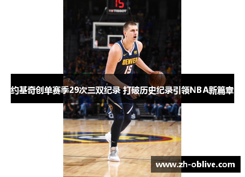 约基奇创单赛季29次三双纪录 打破历史纪录引领NBA新篇章