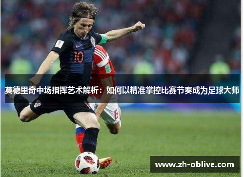 莫德里奇中场指挥艺术解析：如何以精准掌控比赛节奏成为足球大师