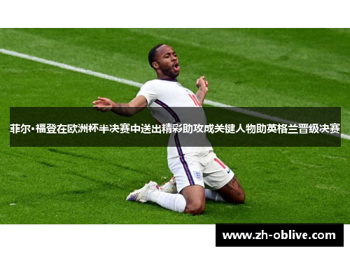 菲尔·福登在欧洲杯半决赛中送出精彩助攻成关键人物助英格兰晋级决赛