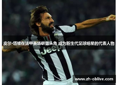 皮尔·塔维在法甲赛场崭露头角 成为新生代足球明星的代表人物