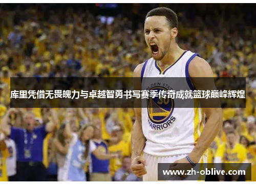 库里凭借无畏魄力与卓越智勇书写赛季传奇成就篮球巅峰辉煌