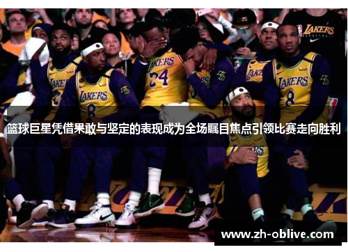 篮球巨星凭借果敢与坚定的表现成为全场瞩目焦点引领比赛走向胜利