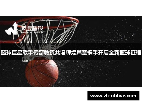 篮球巨星联手传奇教练共谱辉煌篇章携手开启全新篮球征程
