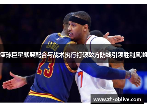 篮球巨星默契配合与战术执行打破敌方防线引领胜利风潮