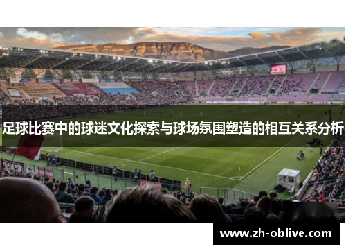 足球比赛中的球迷文化探索与球场氛围塑造的相互关系分析