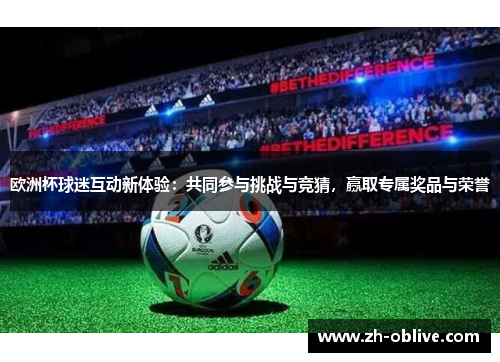 欧洲杯球迷互动新体验：共同参与挑战与竞猜，赢取专属奖品与荣誉