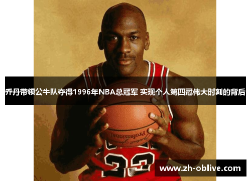 乔丹带领公牛队夺得1996年NBA总冠军 实现个人第四冠伟大时刻的背后