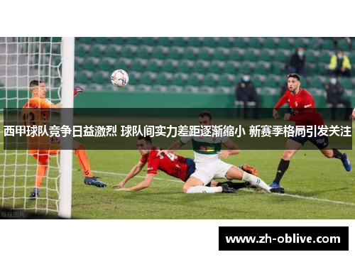 西甲球队竞争日益激烈 球队间实力差距逐渐缩小 新赛季格局引发关注