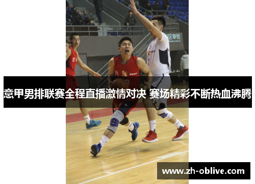 意甲男排联赛全程直播激情对决 赛场精彩不断热血沸腾