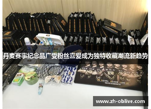 丹麦赛事纪念品广受粉丝喜爱成为独特收藏潮流新趋势