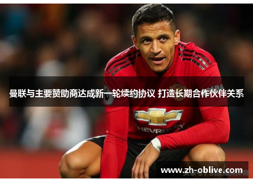 曼联与主要赞助商达成新一轮续约协议 打造长期合作伙伴关系