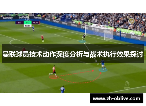 曼联球员技术动作深度分析与战术执行效果探讨