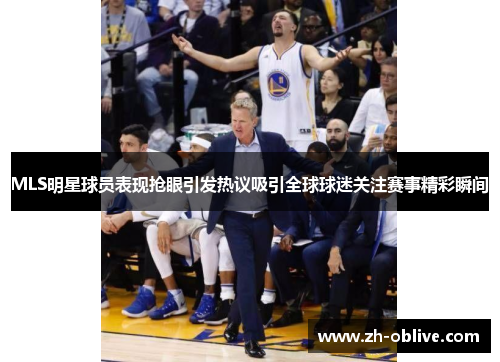 MLS明星球员表现抢眼引发热议吸引全球球迷关注赛事精彩瞬间