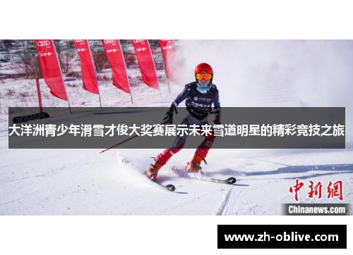 大洋洲青少年滑雪才俊大奖赛展示未来雪道明星的精彩竞技之旅