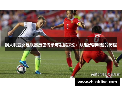 澳大利亚女足联赛历史传承与发展探索：从起步到崛起的历程