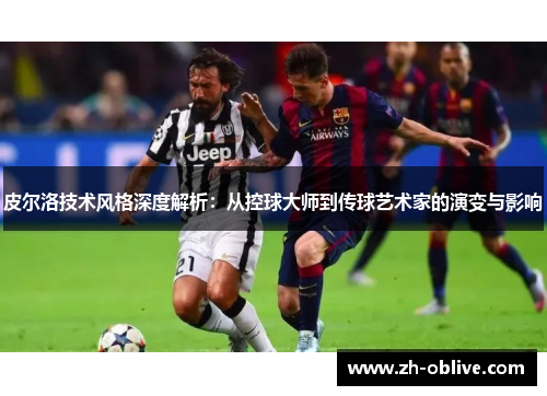 皮尔洛技术风格深度解析：从控球大师到传球艺术家的演变与影响