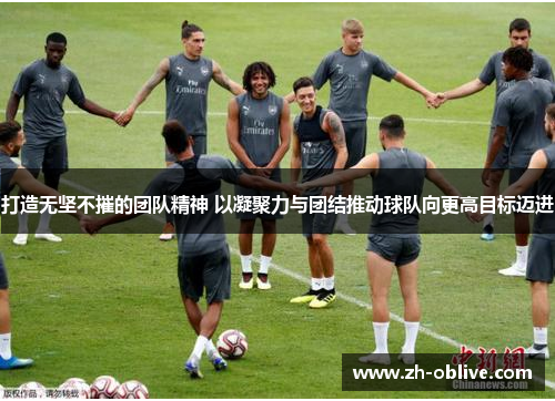 打造无坚不摧的团队精神 以凝聚力与团结推动球队向更高目标迈进