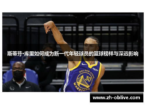 斯蒂芬·库里如何成为新一代年轻球员的篮球榜样与深远影响