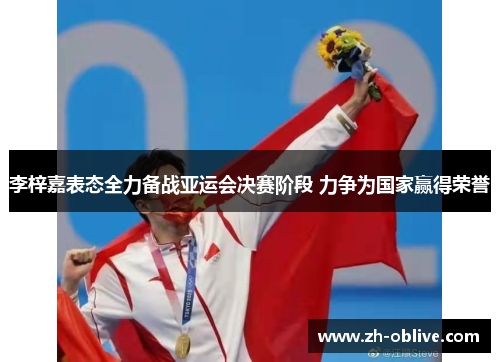 李梓嘉表态全力备战亚运会决赛阶段 力争为国家赢得荣誉