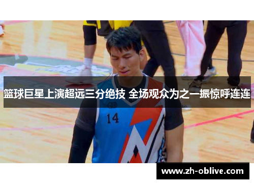 篮球巨星上演超远三分绝技 全场观众为之一振惊呼连连