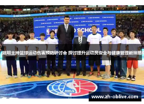 姚明主持篮球运动伤害预防研讨会 探讨提升运动员安全与健康管理新策略
