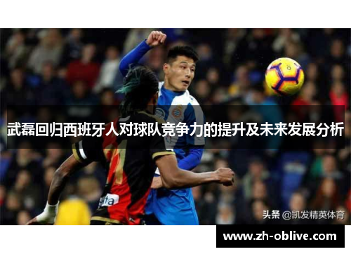 武磊回归西班牙人对球队竞争力的提升及未来发展分析
