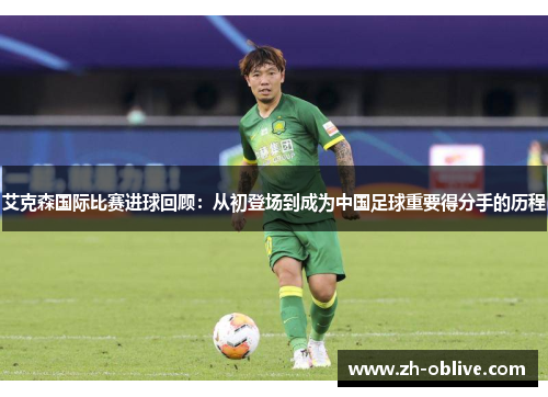 艾克森国际比赛进球回顾：从初登场到成为中国足球重要得分手的历程