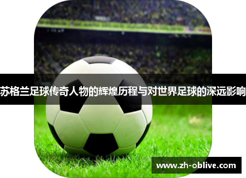 苏格兰足球传奇人物的辉煌历程与对世界足球的深远影响