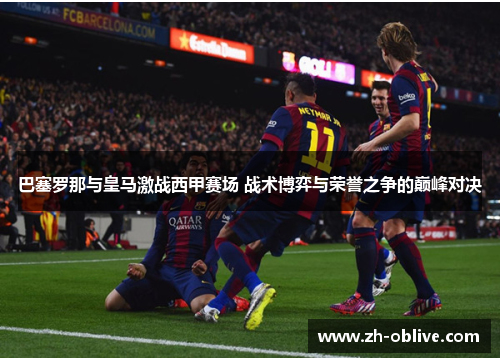 巴塞罗那与皇马激战西甲赛场 战术博弈与荣誉之争的巅峰对决