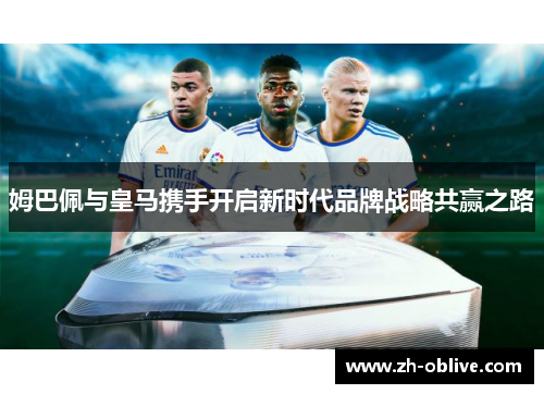姆巴佩与皇马携手开启新时代品牌战略共赢之路