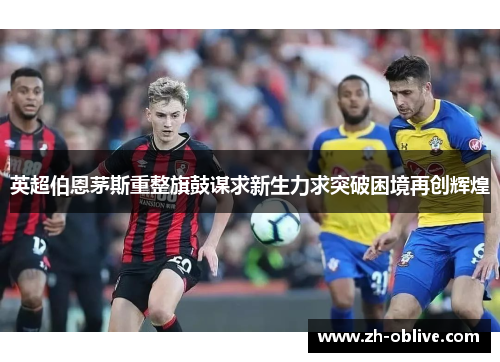 英超伯恩茅斯重整旗鼓谋求新生力求突破困境再创辉煌