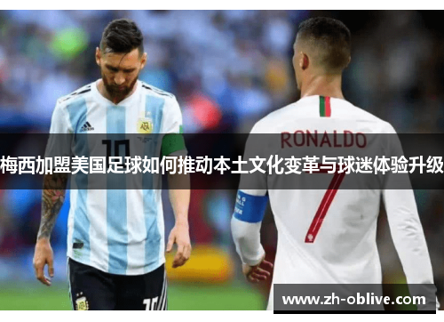 梅西加盟美国足球如何推动本土文化变革与球迷体验升级