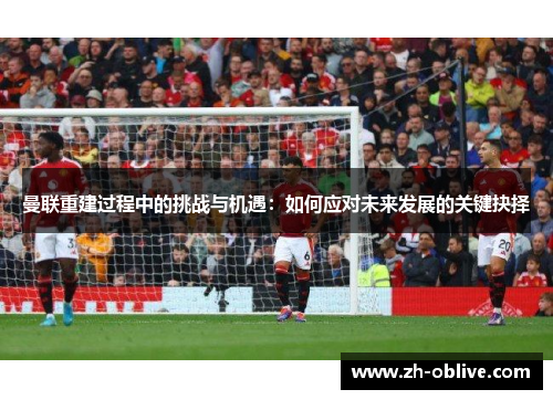 曼联重建过程中的挑战与机遇：如何应对未来发展的关键抉择