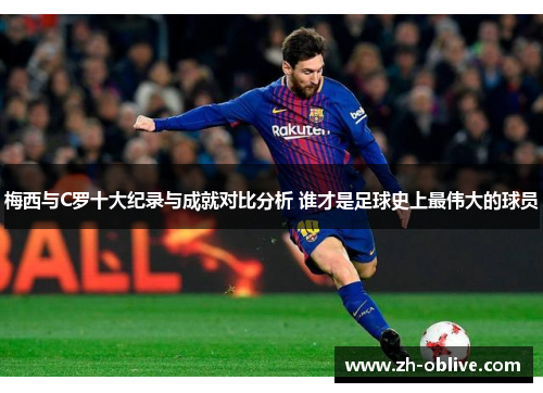 梅西与C罗十大纪录与成就对比分析 谁才是足球史上最伟大的球员